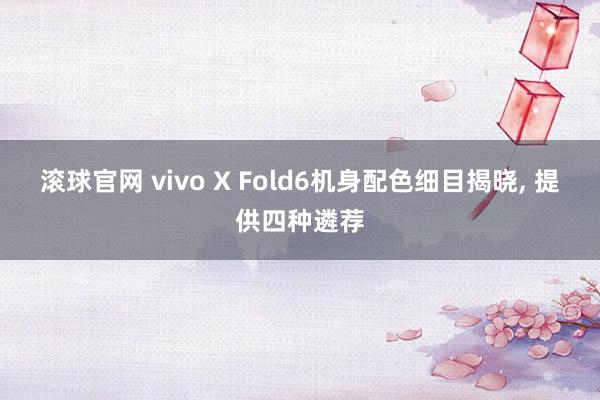 滚球官网 vivo X Fold6机身配色细目揭晓, 提供四种遴荐