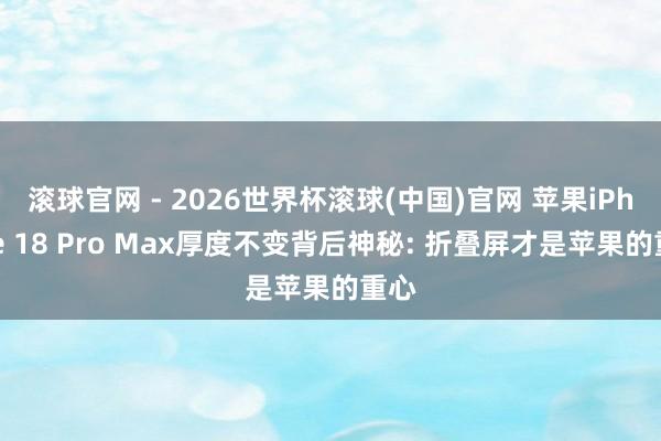 滚球官网 - 2026世界杯滚球(中国)官网 苹果iPhone 18 Pro Max厚度不变背后神秘: 折叠屏才是苹果的重心