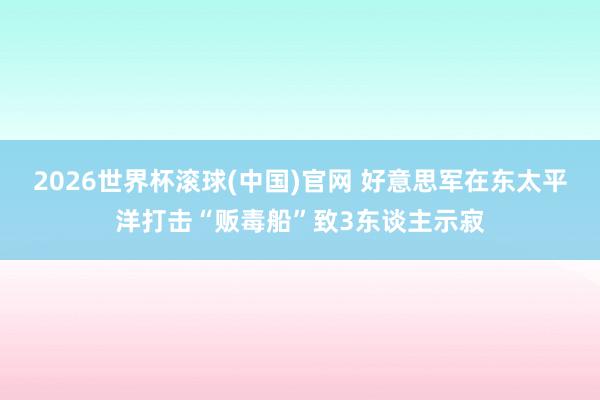 2026世界杯滚球(中国)官网 好意思军在东太平洋打击“贩毒船”致3东谈主示寂