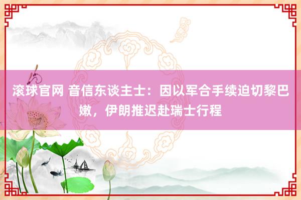 滚球官网 音信东谈主士：因以军合手续迫切黎巴嫩，伊朗推迟赴瑞士行程