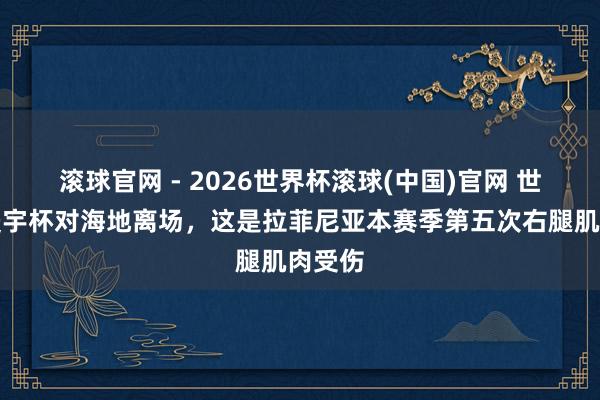 滚球官网 - 2026世界杯滚球(中国)官网 世体：寰宇杯对海地离场，这是拉菲尼亚本赛季第五次右腿肌肉受伤